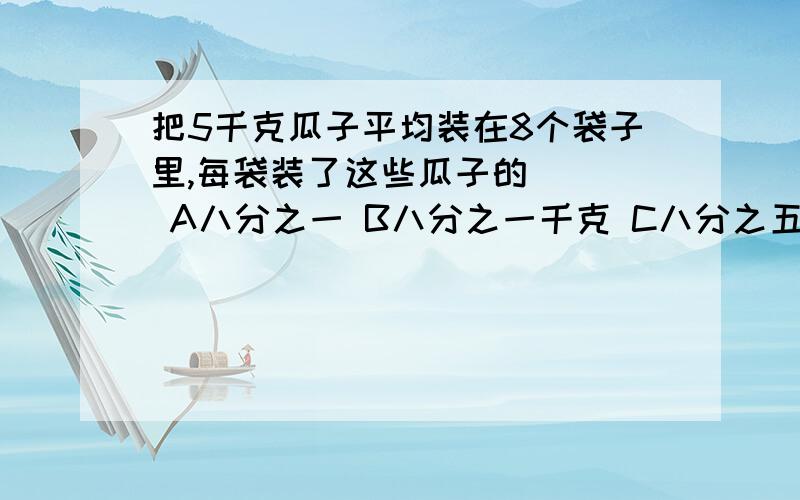 把5千克瓜子平均装在8个袋子里,每袋装了这些瓜子的（ ） A八分之一 B八分之一千克 C八分之五 D八分之五千克 为什么