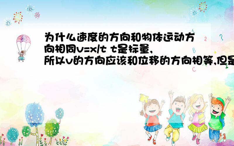 为什么速度的方向和物体运动方向相同v=x/t t是标量,所以v的方向应该和位移的方向相等,但是位移的方向并不一定是物体运动方向啊,比如：一个物体先沿着正方向走了一段距离L1,然后又向回