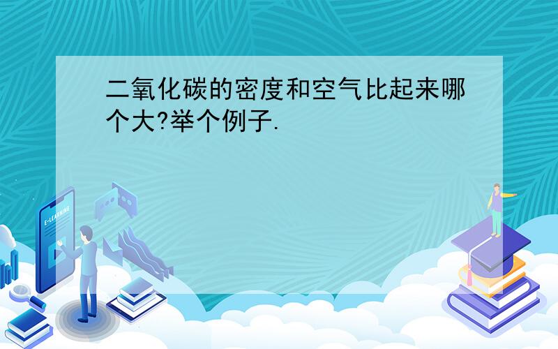 二氧化碳的密度和空气比起来哪个大?举个例子.