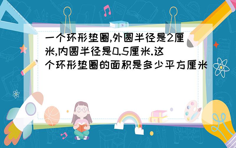 一个环形垫圈,外圆半径是2厘米,内圆半径是0.5厘米.这个环形垫圈的面积是多少平方厘米