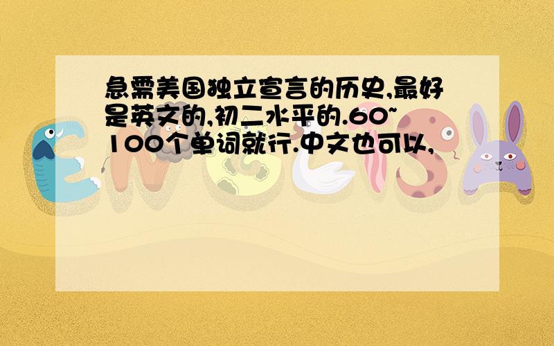 急需美国独立宣言的历史,最好是英文的,初二水平的.60~100个单词就行.中文也可以,