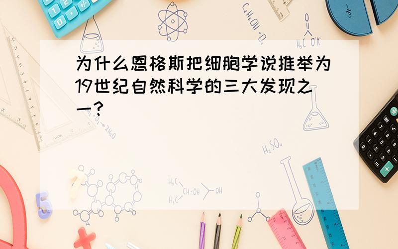 为什么恩格斯把细胞学说推举为19世纪自然科学的三大发现之一?