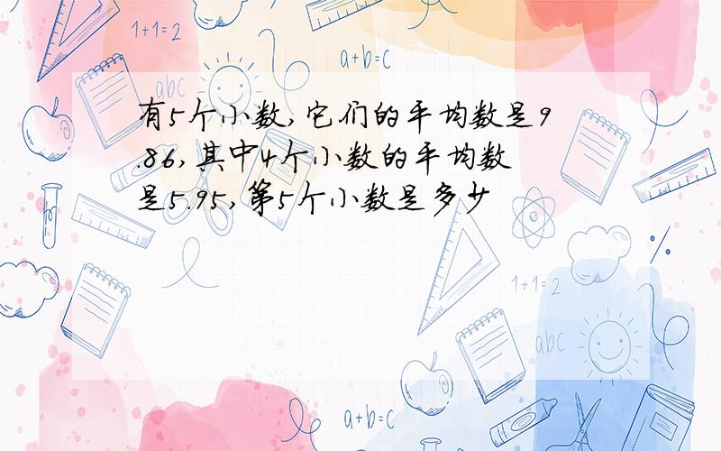 有5个小数,它们的平均数是9.86,其中4个小数的平均数是5.95,第5个小数是多少