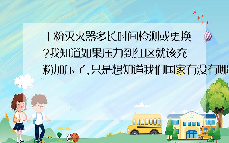 干粉灭火器多长时间检测或更换?我知道如果压力到红区就该充粉加压了,只是想知道我们国家有没有哪条法规强制规定干粉灭火器每几年更换（充装）一次,我查过消防法,上面写得很笼统,只