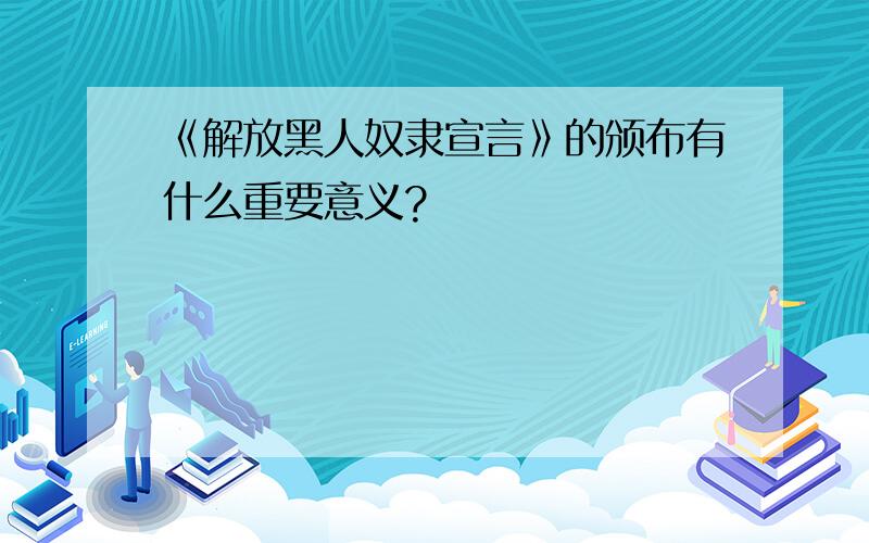 《解放黑人奴隶宣言》的颁布有什么重要意义?