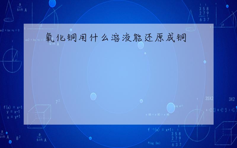 氧化铜用什么溶液能还原成铜