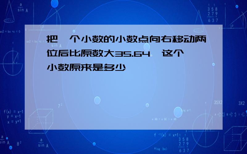 把一个小数的小数点向右移动两位后比原数大35.64,这个小数原来是多少