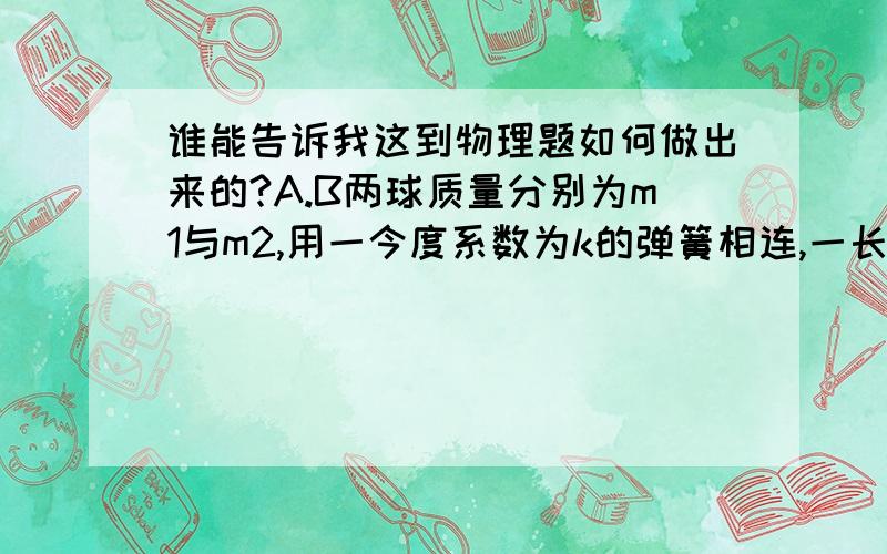 谁能告诉我这到物理题如何做出来的?A.B两球质量分别为m1与m2,用一今度系数为k的弹簧相连,一长为l1的细线与m1相连,置于水平光滑桌面上,细线的另一端拴在竖直轴OO'上,如图所示.当m1与m2均