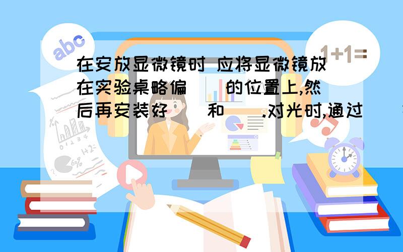 在安放显微镜时 应将显微镜放在实验桌略偏（）的位置上,然后再安装好（）和（）.对光时,通过（）镜,可以看到白亮的视野,说明（）镜对准了通光孔,并且（）镜转动的方位正确.在制作临