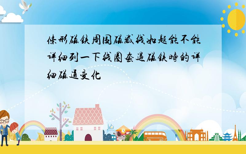 条形磁铁周围磁感线如题能不能详细列一下线圈套过磁铁时的详细磁通变化