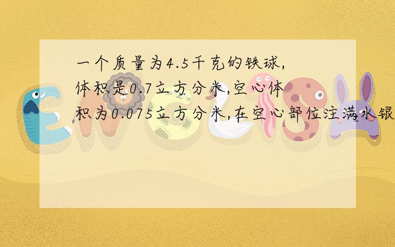 一个质量为4.5千克的铁球,体积是0.7立方分米,空心体积为0.075立方分米,在空心部位注满水银,总质量为多已知铁的密度=7.2*10的三次方