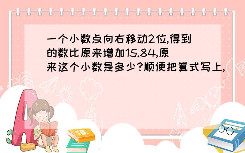 一个小数点向右移动2位,得到的数比原来增加15.84,原来这个小数是多少?顺便把算式写上,