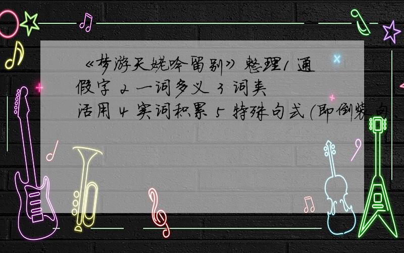 《梦游天姥吟留别》整理1 通假字 2 一词多义 3 词类活用 4 实词积累 5 特殊句式（即倒装句、被动句、判断句...） 不过我要详细的像实词不得少于15个 词类活用不得少于10个 等等