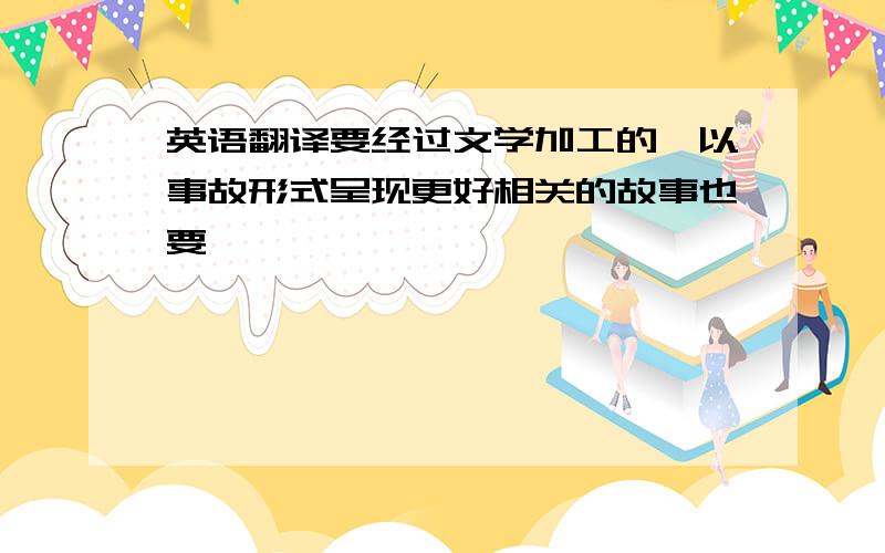 英语翻译要经过文学加工的,以事故形式呈现更好相关的故事也要