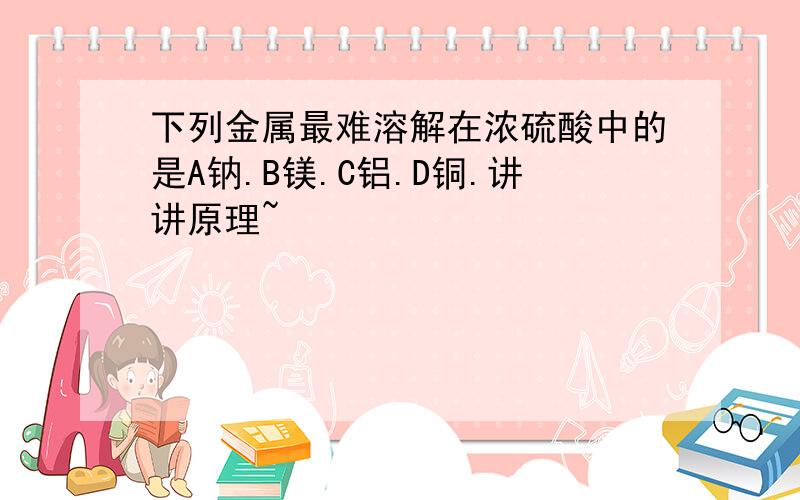 下列金属最难溶解在浓硫酸中的是A钠.B镁.C铝.D铜.讲讲原理~