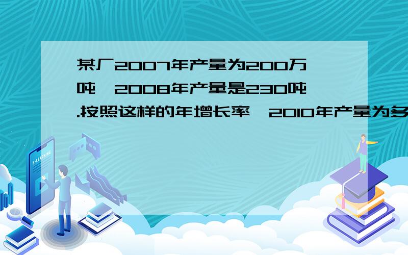 某厂2007年产量为200万吨,2008年产量是230吨.按照这样的年增长率,2010年产量为多少万吨?4年平均产量为多