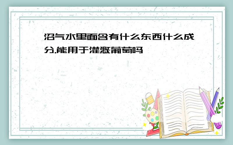 沼气水里面含有什么东西什么成分.能用于灌溉葡萄吗