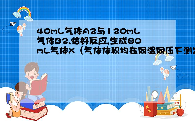 40mL气体A2与120mL气体B2,恰好反应,生成80mL气体X（气体体积均在同温同压下测定）.求气体X的分子式.