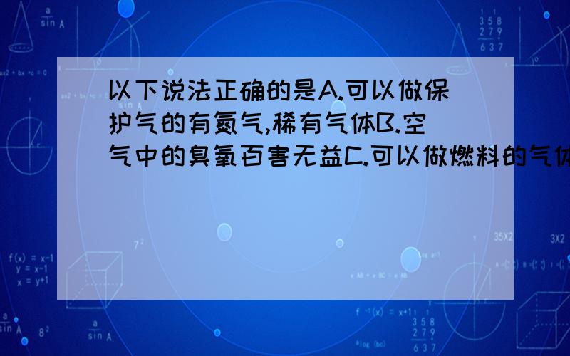 以下说法正确的是A.可以做保护气的有氮气,稀有气体B.空气中的臭氧百害无益C.可以做燃料的气体有氧气,二氧化碳D.可以做电光源的气体有氮气,稀有气体并解析