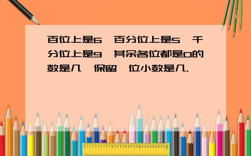 百位上是6,百分位上是5,千分位上是9,其余各位都是0的数是几,保留一位小数是几.