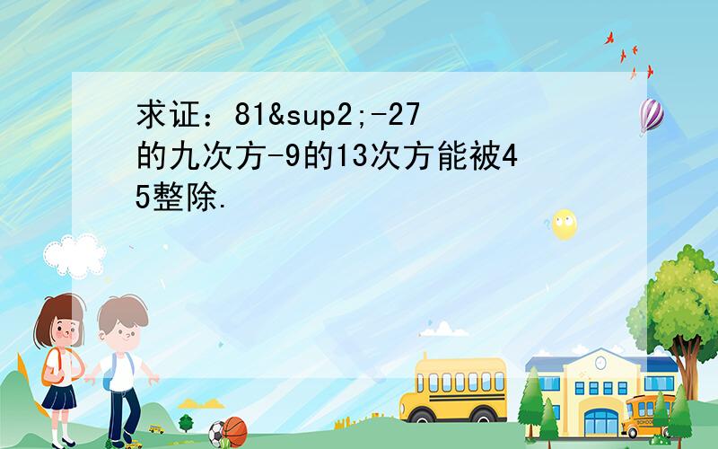 求证：81²-27的九次方-9的13次方能被45整除.