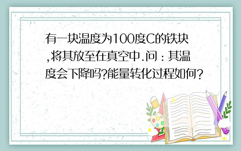 有一块温度为100度C的铁块,将其放至在真空中.问：其温度会下降吗?能量转化过程如何?