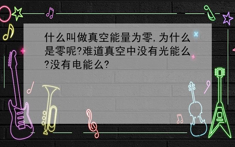 什么叫做真空能量为零,为什么是零呢?难道真空中没有光能么?没有电能么?