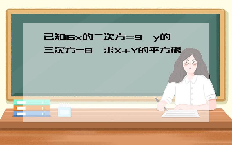 已知16x的二次方=9,y的三次方=8,求X+Y的平方根