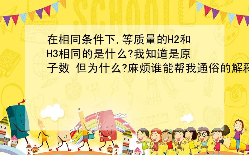 在相同条件下,等质量的H2和H3相同的是什么?我知道是原子数 但为什么?麻烦谁能帮我通俗的解释下 设H2摩尔量为n1,H3摩尔量为n2!有n1*(H2摩尔质量)=n2*(H3摩尔质量) 为什么两个的乘积会相等