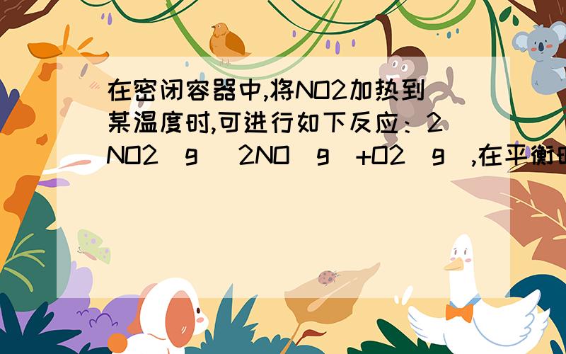 在密闭容器中,将NO2加热到某温度时,可进行如下反应：2NO2(g) 2NO(g)+O2(g),在平衡时各物质的浓度分别是在密闭容器中,将NO2加热到某温度时,可进行如下反应：2NO2(g) 2NO(g)+O2(g),在平衡时各物质的浓