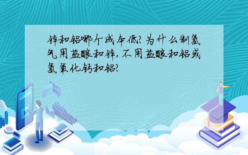 锌和铝哪个成本低?为什么制氢气用盐酸和锌,不用盐酸和铝或氢氧化钙和铝?