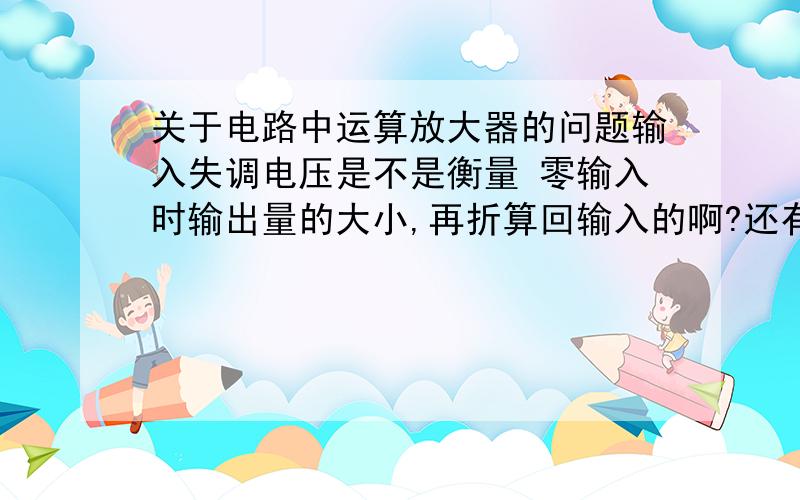 关于电路中运算放大器的问题输入失调电压是不是衡量 零输入时输出量的大小,再折算回输入的啊?还有,输入失调电流也会导致零输入的时候输出不为零,那么这两个有没有什么关系啊?