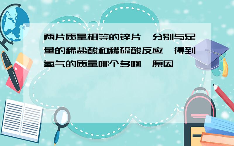 两片质量相等的锌片,分别与足量的稀盐酸和稀硫酸反应,得到氢气的质量哪个多啊,原因