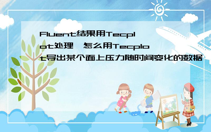 Fluent结果用Tecplot处理,怎么用Tecplot导出某个面上压力随时间变化的数据