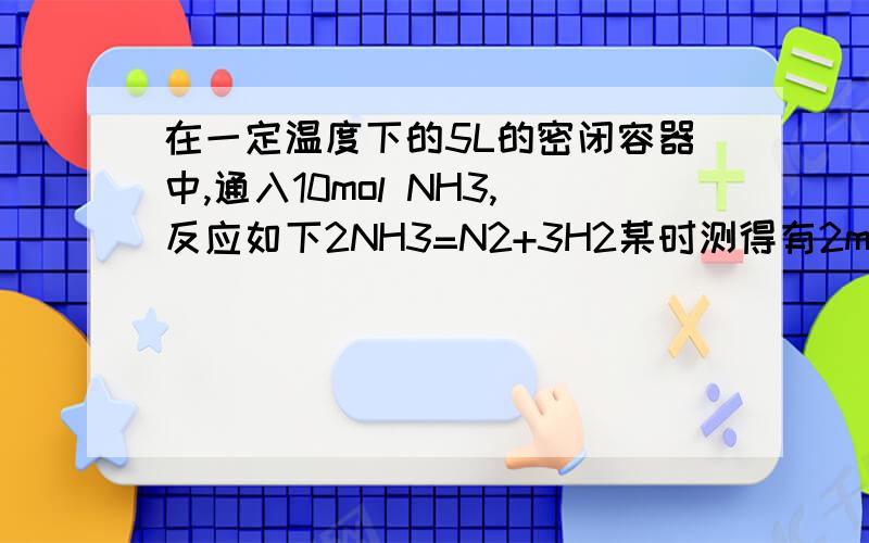 在一定温度下的5L的密闭容器中,通入10mol NH3,反应如下2NH3=N2+3H2某时测得有2molN2,求N2的浓度