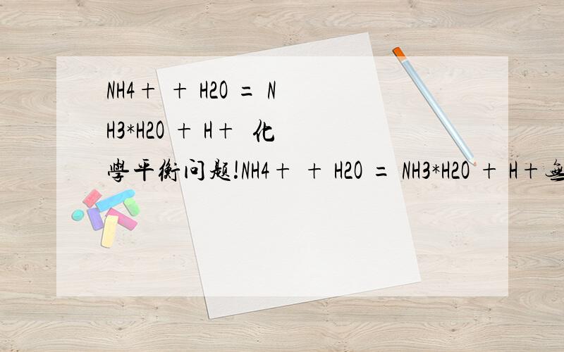 NH4+ + H2O = NH3*H2O + H+  化学平衡问题!NH4+ + H2O = NH3*H2O + H+无论是增大NH4+的浓度 还是 加入水（稀释）,化学平衡都像正反应的方向移动   对吗 ?（注：加水的时候,各离子浓度均减小） 如果是对的