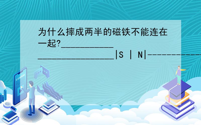 为什么摔成两半的磁铁不能连在一起?___________________________|S | N|---------------------------如上图,分成两半后,按照理论上来说应该是_____________ ____________|S N| |S N|------------- ------------那么理应是互相