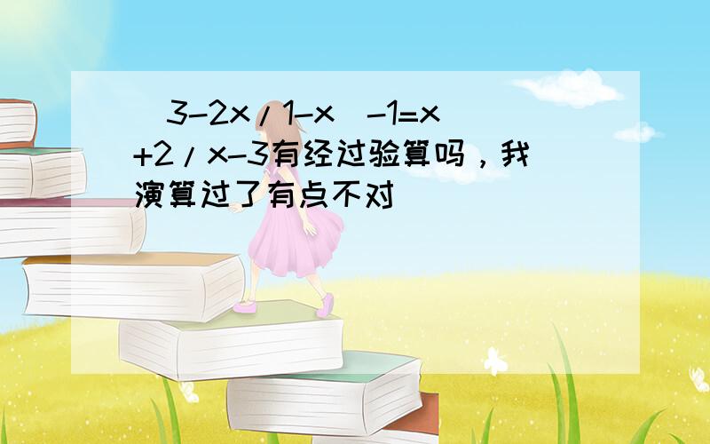 (3-2x/1-x)-1=x+2/x-3有经过验算吗，我演算过了有点不对