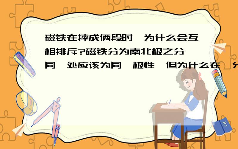 磁铁在摔成俩段时,为什么会互相排斥?磁铁分为南北极之分,同一处应该为同一极性,但为什么在一分为二时会互相排斥?