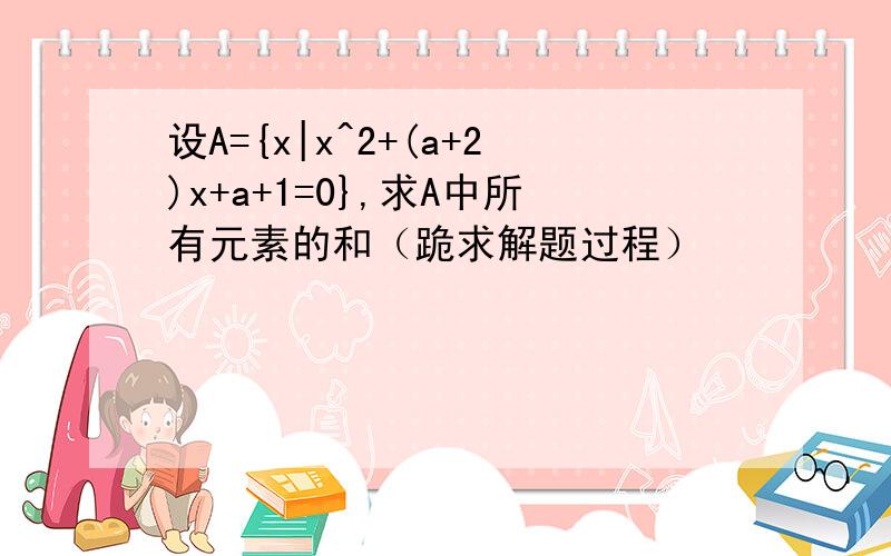 设A={x|x^2+(a+2)x+a+1=0},求A中所有元素的和（跪求解题过程）