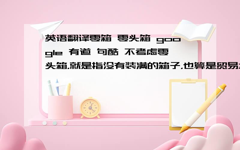 英语翻译零箱 零头箱 google 有道 句酷 不考虑零头箱，就是指没有装满的箱子，也算是贸易术语吧。＝＝＝＝＝＝＝＝＝half-full box？姐姐，我给你打败了！=_=||＝＝＝＝＝＝＝＝＝打算用odd b