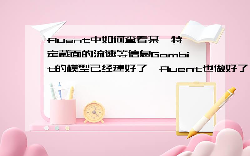 fluent中如何查看某一特定截面的流速等信息Gambit的模型已经建好了,fluent也做好了,现在我想查看模型中某一特定截面的信息,我怎么选择这个截面啊?选完之后怎么在fluent里查看啊?