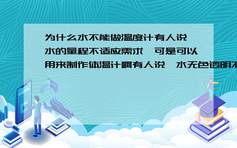 为什么水不能做温度计有人说,水的量程不适应需求,可是可以用来制作体温计啊有人说,水无色透明不易于读数,可是可以放上彩色的水啊回答要求：道理明晰,语言规范,通俗易懂