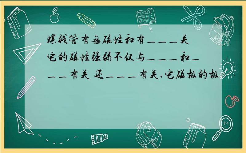 螺线管有无磁性和有＿＿＿关 它的磁性强弱不仅与＿＿＿和＿＿＿有关 还＿＿＿有关,它磁极的极