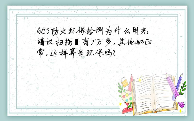 ABS防火环保检测为什么用光谱议扫描溴有7万多,其他都正常,这样算是环保吗?