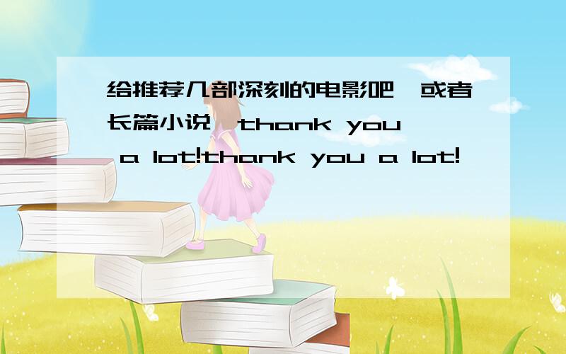 给推荐几部深刻的电影吧,或者长篇小说,thank you a lot!thank you a lot!