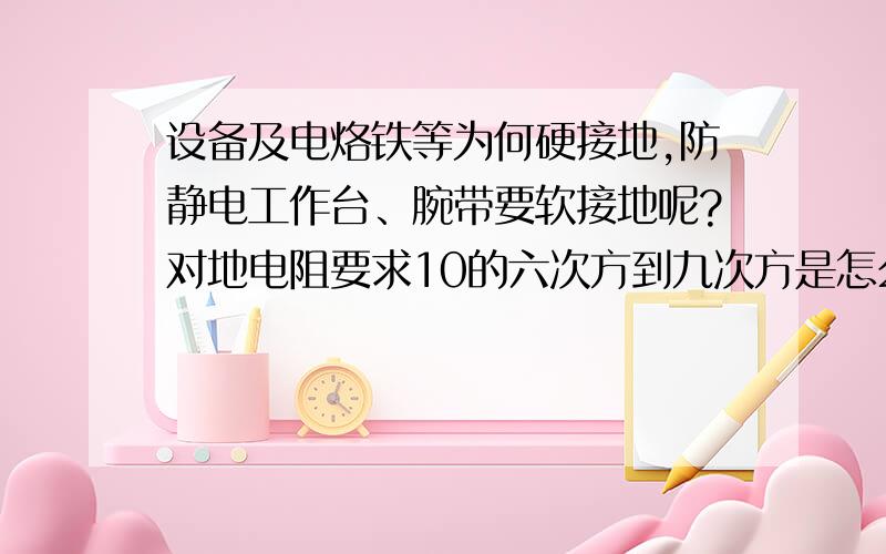 设备及电烙铁等为何硬接地,防静电工作台、腕带要软接地呢?对地电阻要求10的六次方到九次方是怎么来的呢?