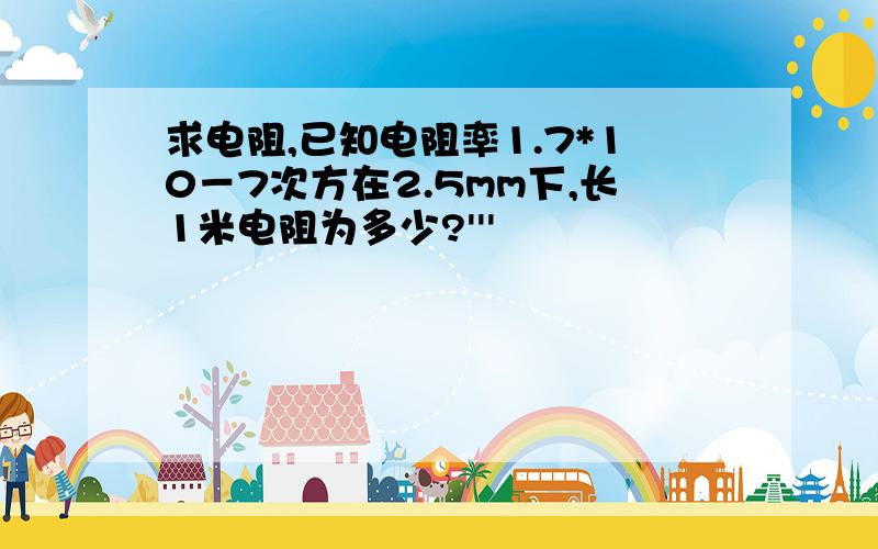 求电阻,已知电阻率1.7*10－7次方在2.5mm下,长1米电阻为多少?'''