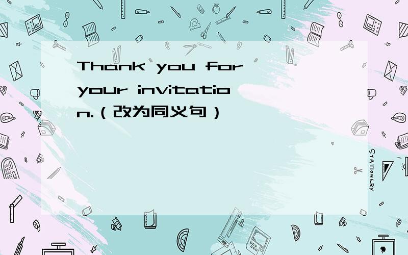 Thank you for your invitation.（改为同义句）