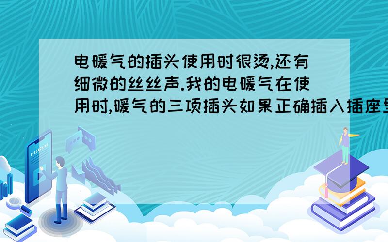 电暖气的插头使用时很烫,还有细微的丝丝声.我的电暖气在使用时,暖气的三项插头如果正确插入插座里不通电,但是把它虚着插下就是最上面那个插头不接触插座,光下面两个插头接触插座就